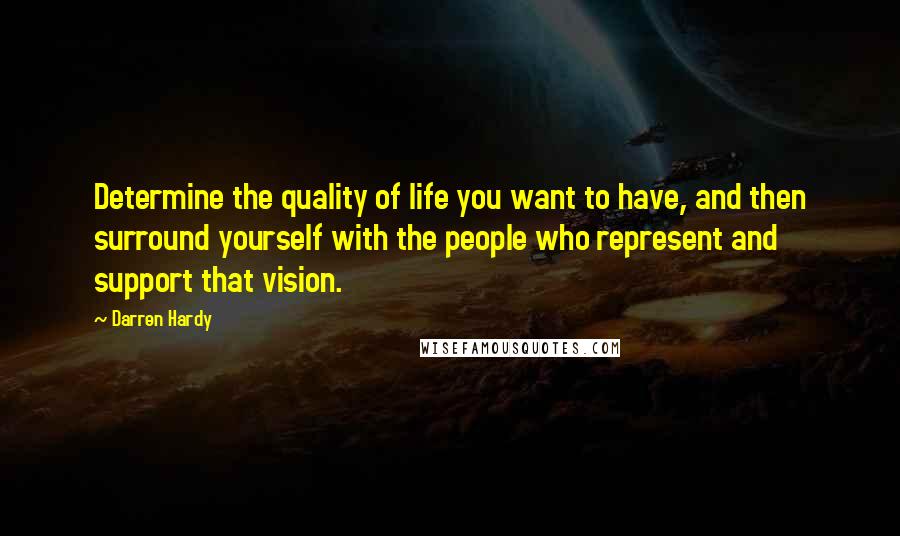 Darren Hardy Quotes: Determine the quality of life you want to have, and then surround yourself with the people who represent and support that vision.