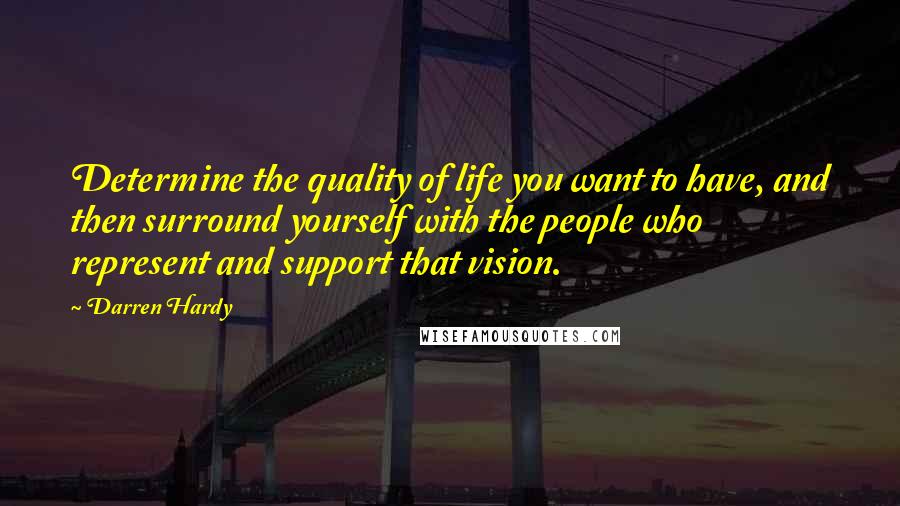 Darren Hardy Quotes: Determine the quality of life you want to have, and then surround yourself with the people who represent and support that vision.