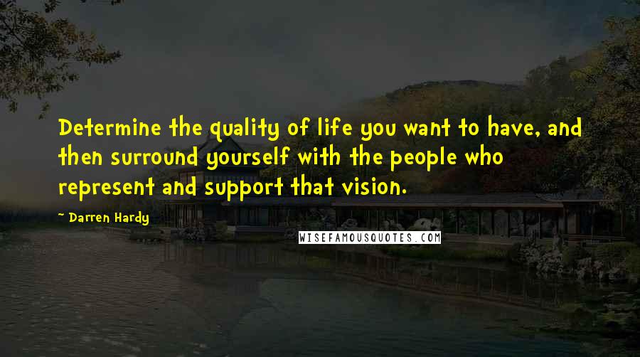 Darren Hardy Quotes: Determine the quality of life you want to have, and then surround yourself with the people who represent and support that vision.