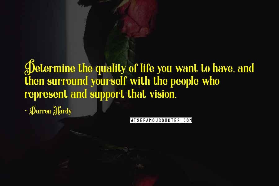 Darren Hardy Quotes: Determine the quality of life you want to have, and then surround yourself with the people who represent and support that vision.