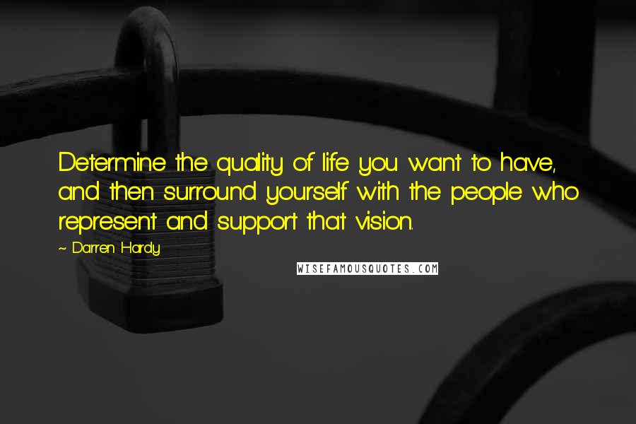 Darren Hardy Quotes: Determine the quality of life you want to have, and then surround yourself with the people who represent and support that vision.