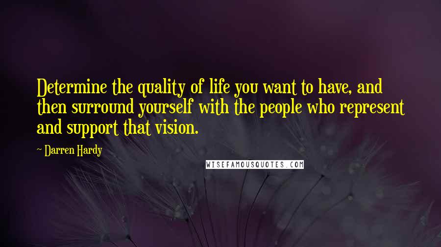 Darren Hardy Quotes: Determine the quality of life you want to have, and then surround yourself with the people who represent and support that vision.