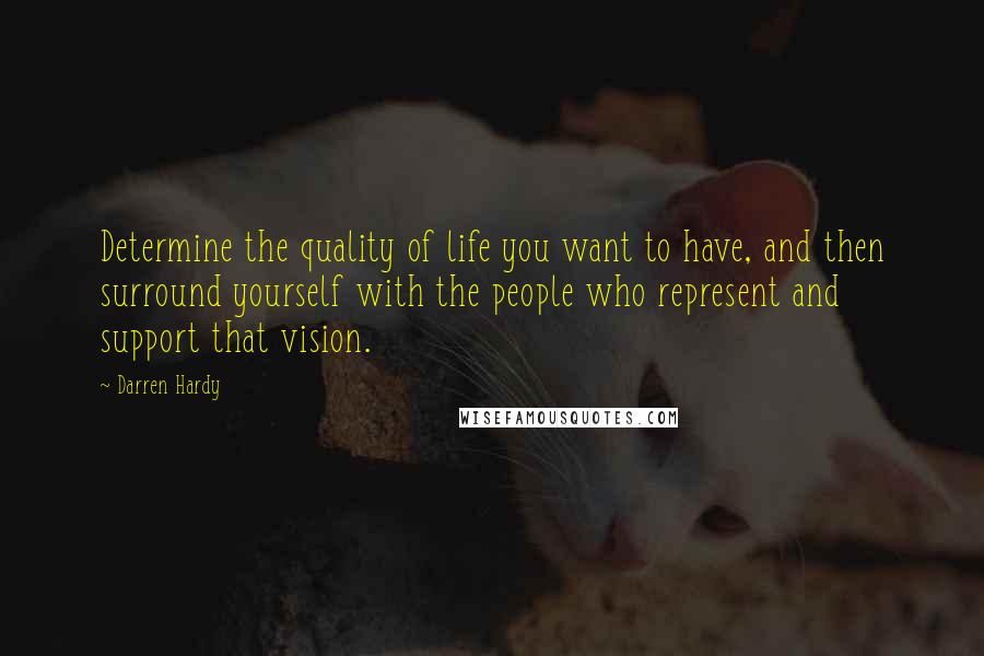 Darren Hardy Quotes: Determine the quality of life you want to have, and then surround yourself with the people who represent and support that vision.