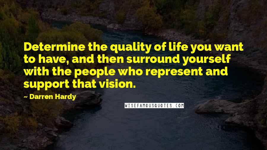 Darren Hardy Quotes: Determine the quality of life you want to have, and then surround yourself with the people who represent and support that vision.