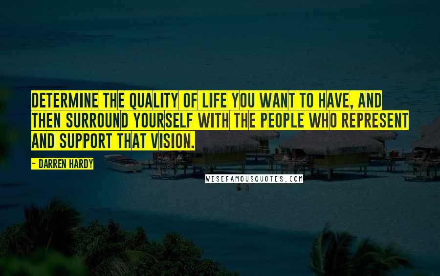 Darren Hardy Quotes: Determine the quality of life you want to have, and then surround yourself with the people who represent and support that vision.