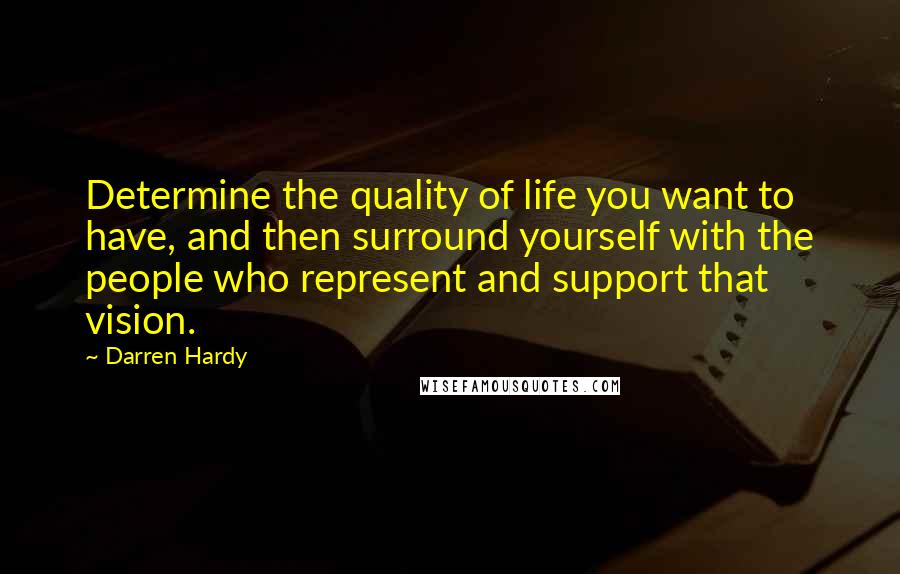 Darren Hardy Quotes: Determine the quality of life you want to have, and then surround yourself with the people who represent and support that vision.