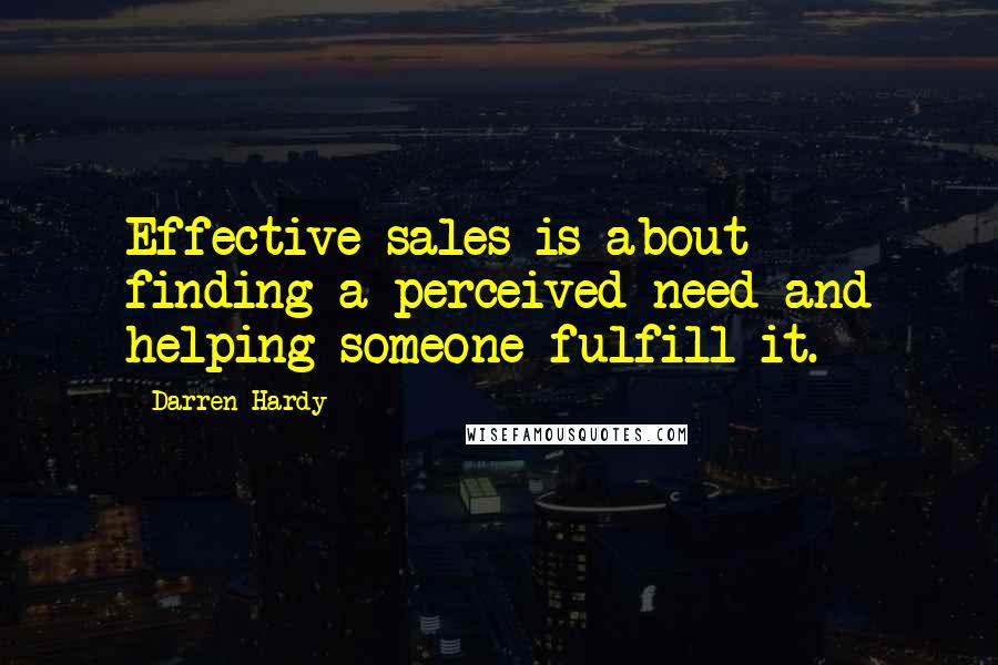 Darren Hardy Quotes: Effective sales is about finding a perceived need and helping someone fulfill it.