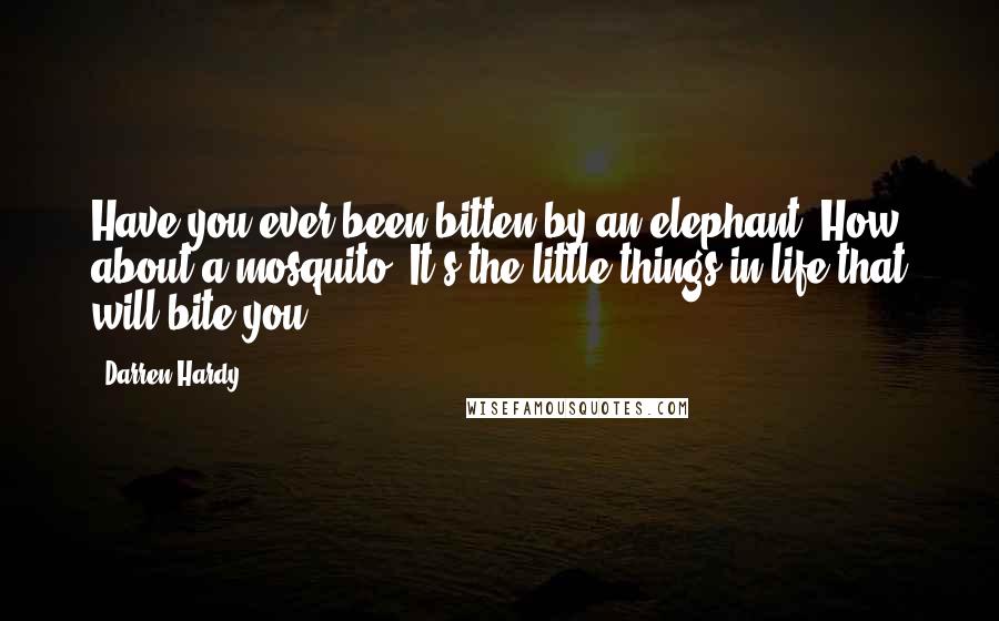 Darren Hardy Quotes: Have you ever been bitten by an elephant? How about a mosquito? It's the little things in life that will bite you.