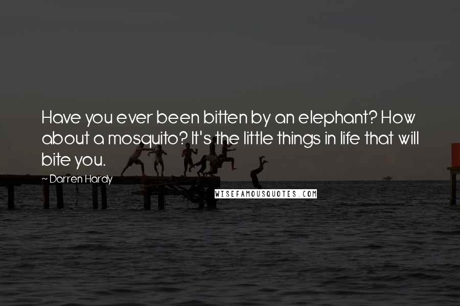 Darren Hardy Quotes: Have you ever been bitten by an elephant? How about a mosquito? It's the little things in life that will bite you.