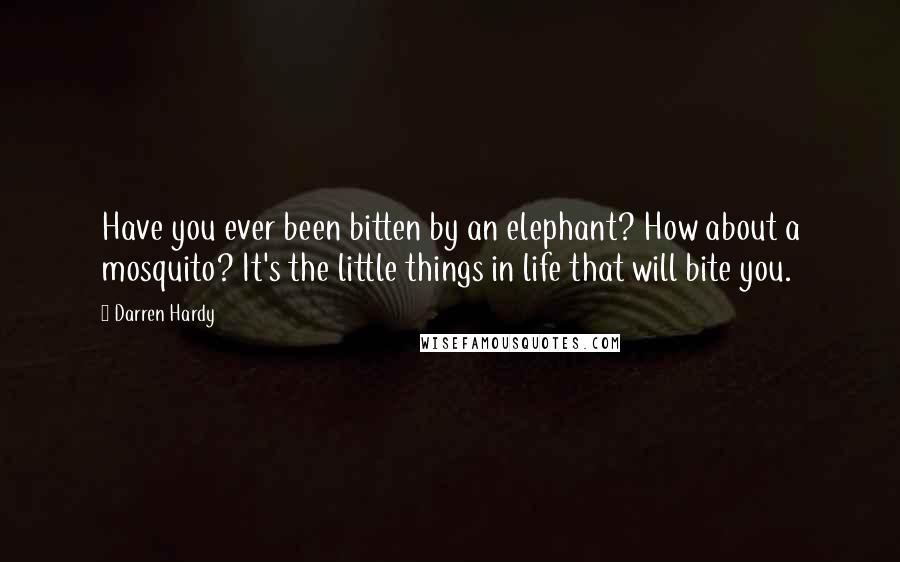 Darren Hardy Quotes: Have you ever been bitten by an elephant? How about a mosquito? It's the little things in life that will bite you.