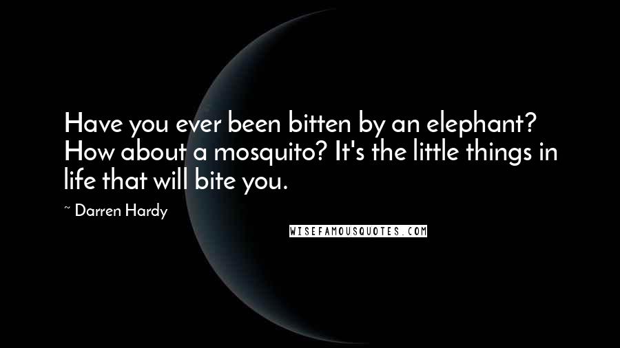 Darren Hardy Quotes: Have you ever been bitten by an elephant? How about a mosquito? It's the little things in life that will bite you.