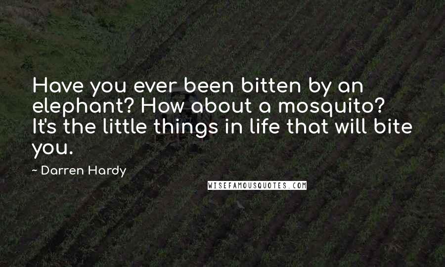 Darren Hardy Quotes: Have you ever been bitten by an elephant? How about a mosquito? It's the little things in life that will bite you.