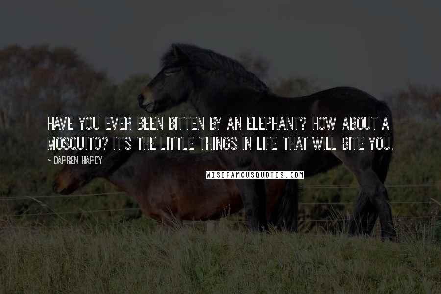 Darren Hardy Quotes: Have you ever been bitten by an elephant? How about a mosquito? It's the little things in life that will bite you.
