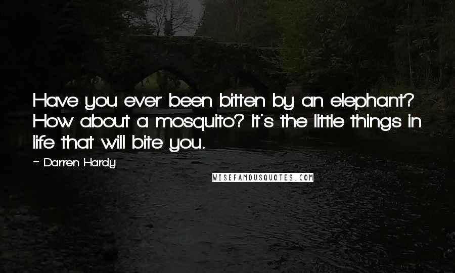 Darren Hardy Quotes: Have you ever been bitten by an elephant? How about a mosquito? It's the little things in life that will bite you.