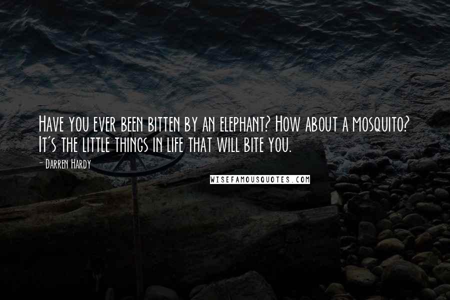 Darren Hardy Quotes: Have you ever been bitten by an elephant? How about a mosquito? It's the little things in life that will bite you.
