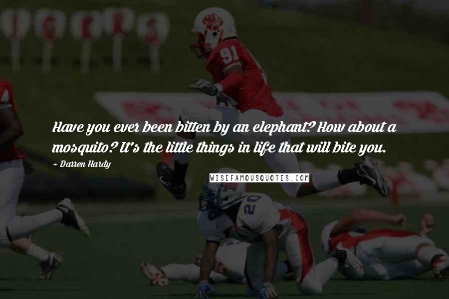 Darren Hardy Quotes: Have you ever been bitten by an elephant? How about a mosquito? It's the little things in life that will bite you.