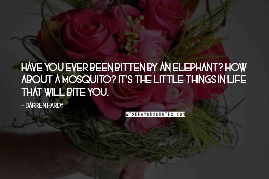 Darren Hardy Quotes: Have you ever been bitten by an elephant? How about a mosquito? It's the little things in life that will bite you.