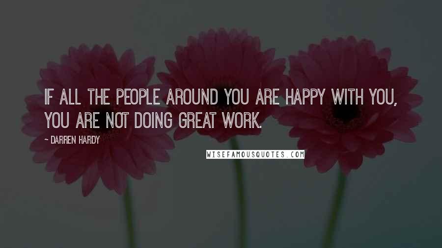 Darren Hardy Quotes: If all the people around you are happy with you, you are not doing great work.