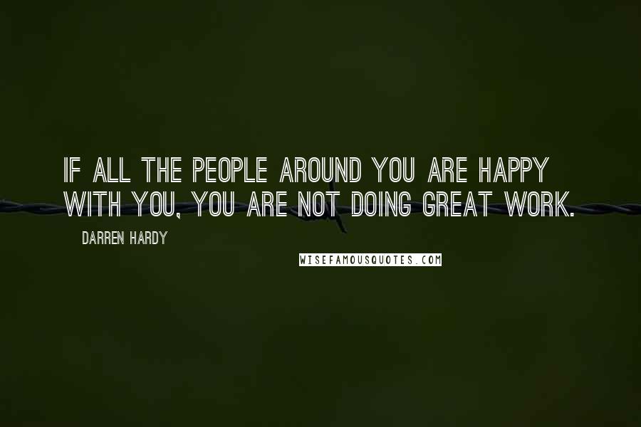 Darren Hardy Quotes: If all the people around you are happy with you, you are not doing great work.