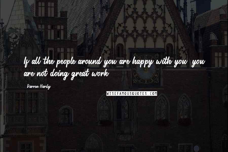 Darren Hardy Quotes: If all the people around you are happy with you, you are not doing great work.