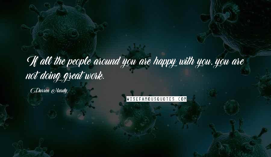 Darren Hardy Quotes: If all the people around you are happy with you, you are not doing great work.