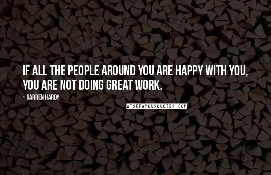 Darren Hardy Quotes: If all the people around you are happy with you, you are not doing great work.