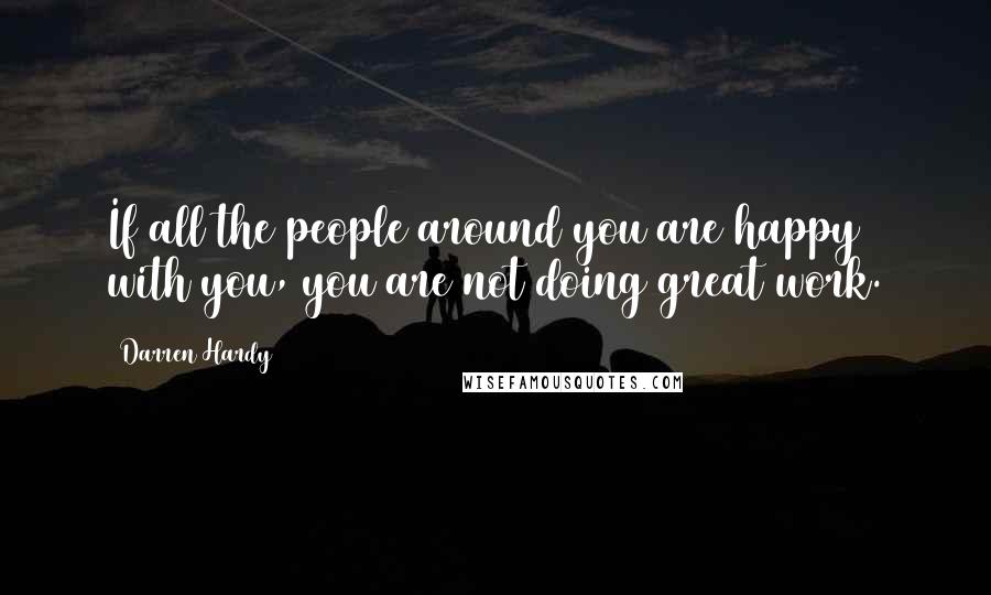 Darren Hardy Quotes: If all the people around you are happy with you, you are not doing great work.