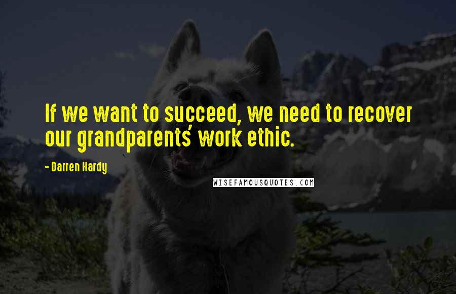 Darren Hardy Quotes: If we want to succeed, we need to recover our grandparents' work ethic.