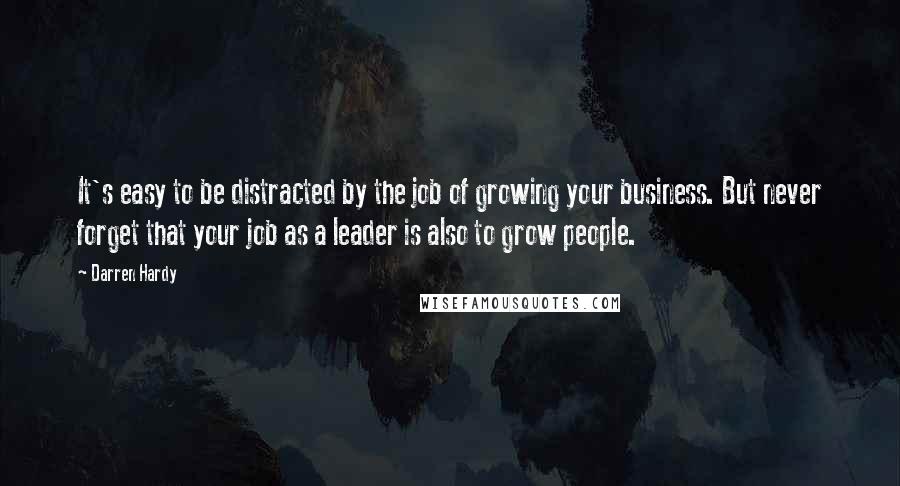 Darren Hardy Quotes: It's easy to be distracted by the job of growing your business. But never forget that your job as a leader is also to grow people.