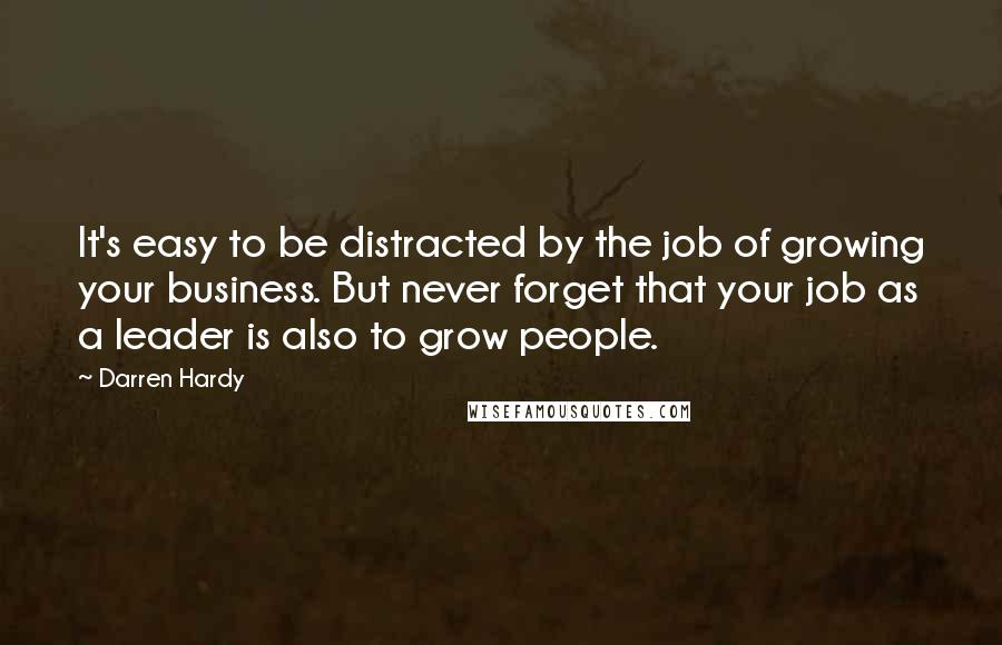 Darren Hardy Quotes: It's easy to be distracted by the job of growing your business. But never forget that your job as a leader is also to grow people.