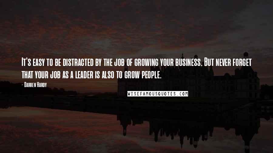 Darren Hardy Quotes: It's easy to be distracted by the job of growing your business. But never forget that your job as a leader is also to grow people.