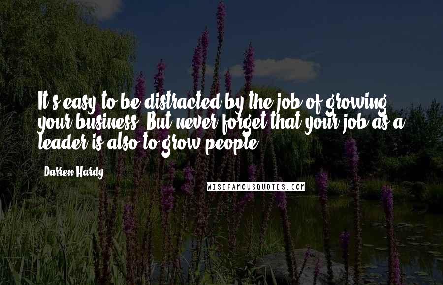 Darren Hardy Quotes: It's easy to be distracted by the job of growing your business. But never forget that your job as a leader is also to grow people.