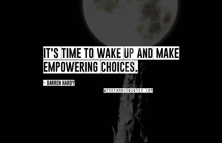 Darren Hardy Quotes: It's time to WAKE UP and make empowering choices.