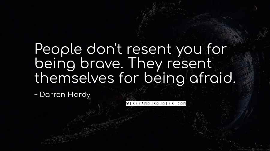 Darren Hardy Quotes: People don't resent you for being brave. They resent themselves for being afraid.