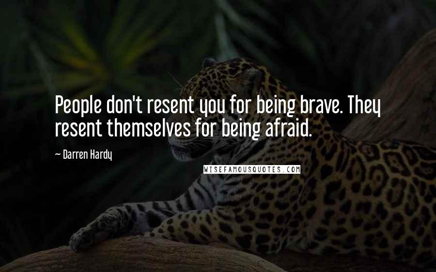 Darren Hardy Quotes: People don't resent you for being brave. They resent themselves for being afraid.