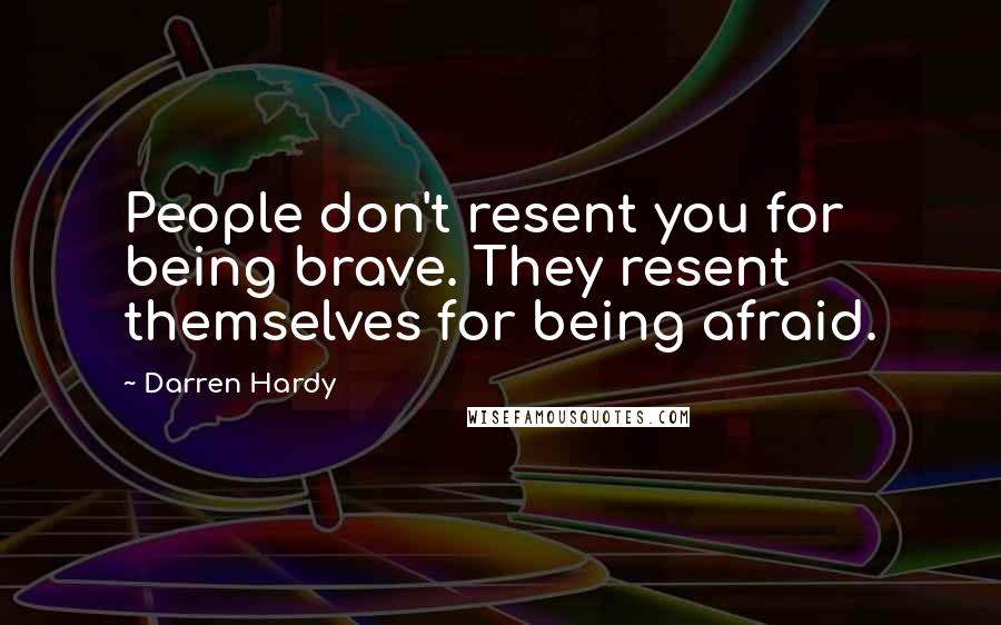 Darren Hardy Quotes: People don't resent you for being brave. They resent themselves for being afraid.