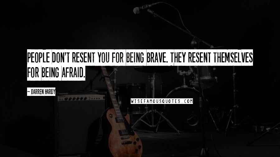 Darren Hardy Quotes: People don't resent you for being brave. They resent themselves for being afraid.