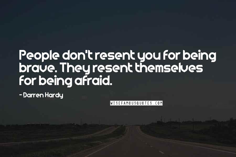 Darren Hardy Quotes: People don't resent you for being brave. They resent themselves for being afraid.