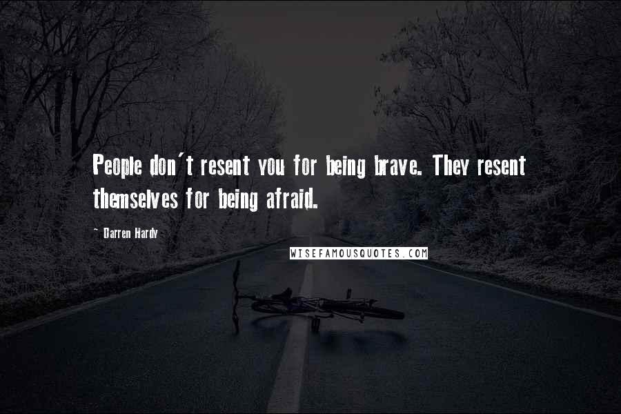 Darren Hardy Quotes: People don't resent you for being brave. They resent themselves for being afraid.