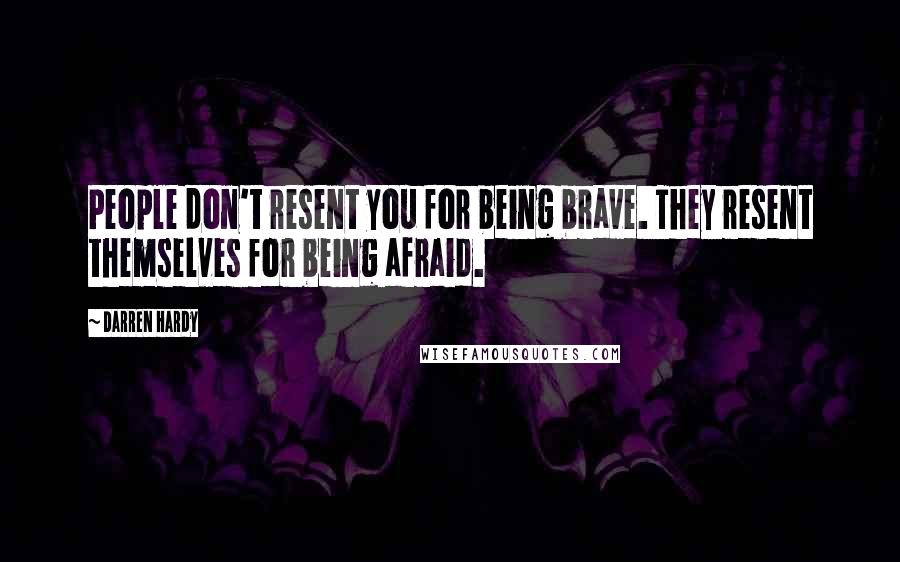 Darren Hardy Quotes: People don't resent you for being brave. They resent themselves for being afraid.