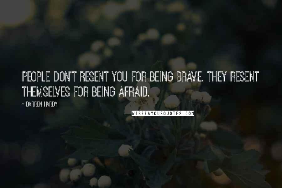 Darren Hardy Quotes: People don't resent you for being brave. They resent themselves for being afraid.