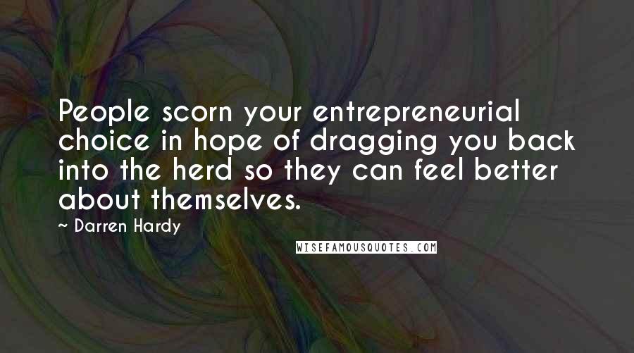 Darren Hardy Quotes: People scorn your entrepreneurial choice in hope of dragging you back into the herd so they can feel better about themselves.