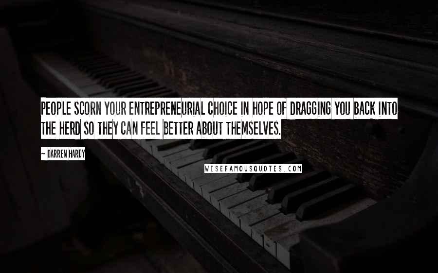 Darren Hardy Quotes: People scorn your entrepreneurial choice in hope of dragging you back into the herd so they can feel better about themselves.