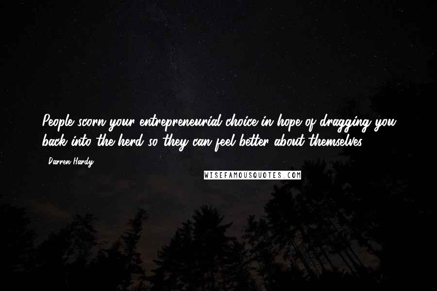 Darren Hardy Quotes: People scorn your entrepreneurial choice in hope of dragging you back into the herd so they can feel better about themselves.