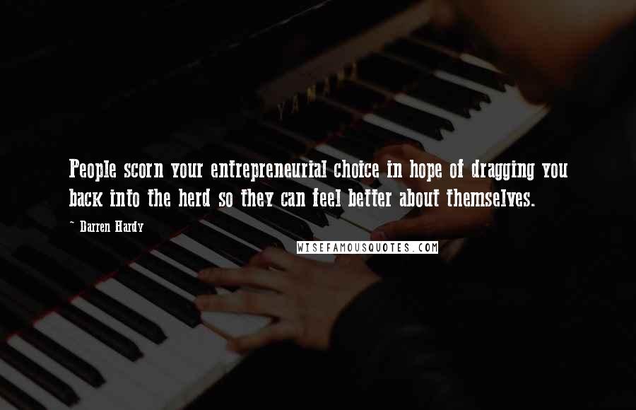 Darren Hardy Quotes: People scorn your entrepreneurial choice in hope of dragging you back into the herd so they can feel better about themselves.