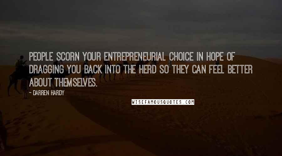 Darren Hardy Quotes: People scorn your entrepreneurial choice in hope of dragging you back into the herd so they can feel better about themselves.