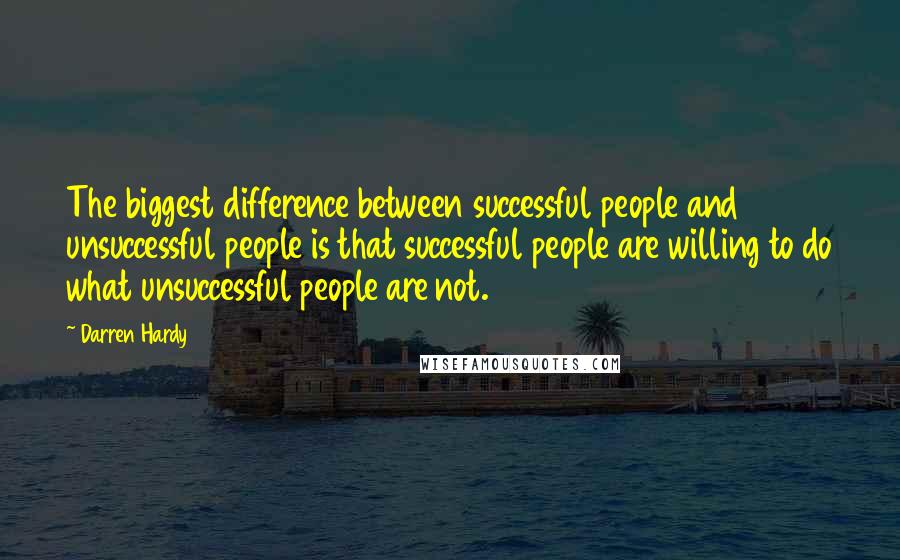 Darren Hardy Quotes: The biggest difference between successful people and unsuccessful people is that successful people are willing to do what unsuccessful people are not.