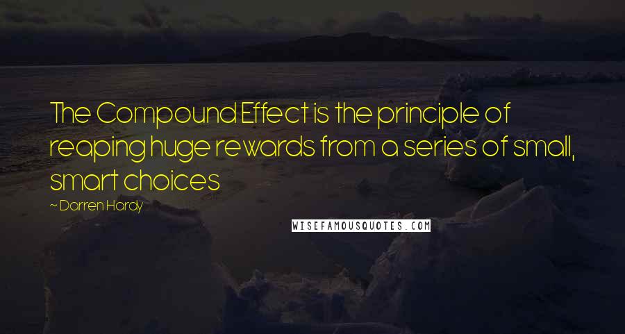 Darren Hardy Quotes: The Compound Effect is the principle of reaping huge rewards from a series of small, smart choices