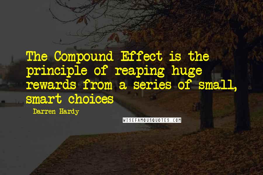 Darren Hardy Quotes: The Compound Effect is the principle of reaping huge rewards from a series of small, smart choices