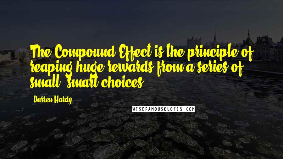 Darren Hardy Quotes: The Compound Effect is the principle of reaping huge rewards from a series of small, smart choices